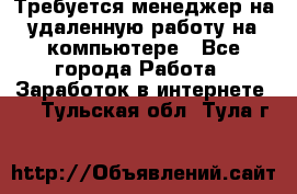 Требуется менеджер на удаленную работу на компьютере - Все города Работа » Заработок в интернете   . Тульская обл.,Тула г.